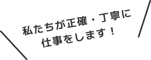 私たちが正確・丁寧に仕事をします！